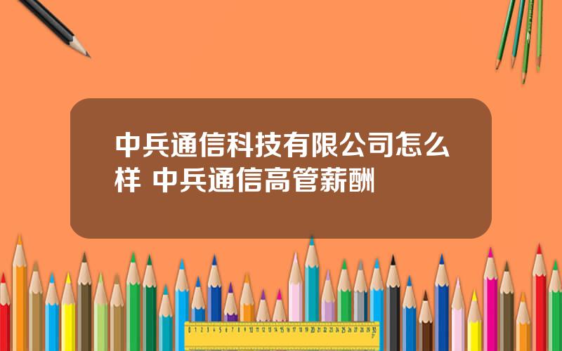 中兵通信科技有限公司怎么样 中兵通信高管薪酬